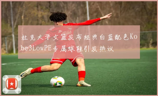杜克大学女篮发布经典白蓝配色Kobe3LowPE专属球鞋引发热议