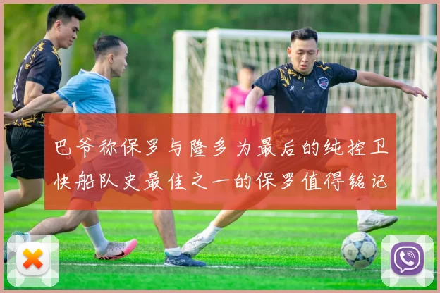 巴爷称保罗与隆多为最后的纯控卫快船队史最佳之一的保罗值得铭记
