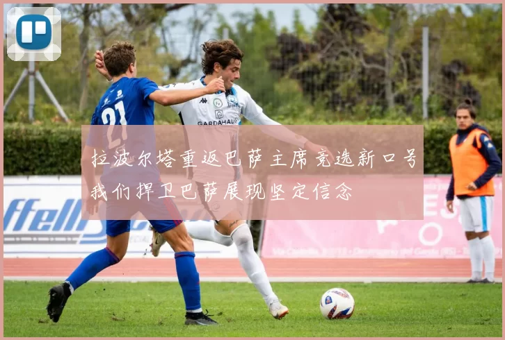 拉波尔塔重返巴萨主席竞选新口号我们捍卫巴萨展现坚定信念