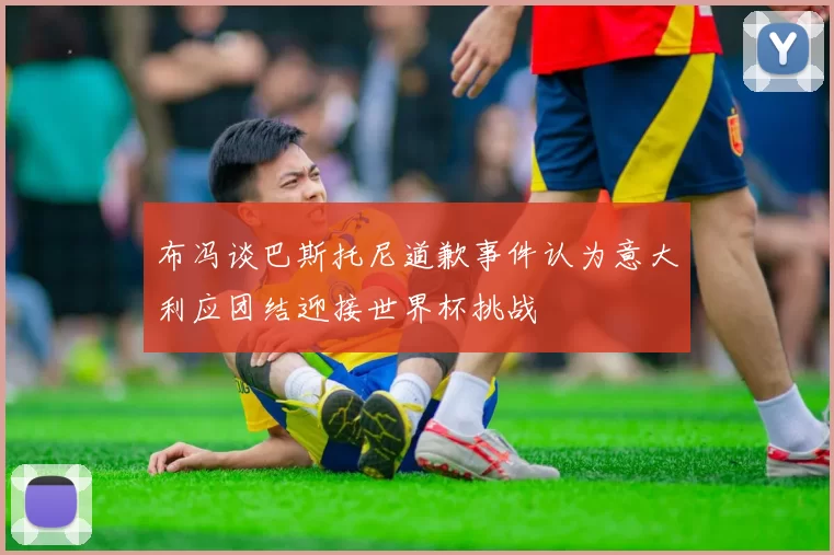 布冯谈巴斯托尼道歉事件认为意大利应团结迎接世界杯挑战