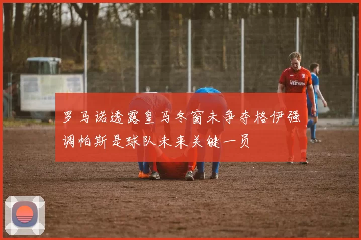 罗马诺透露皇马冬窗未争夺格伊强调帕斯是球队未来关键一员