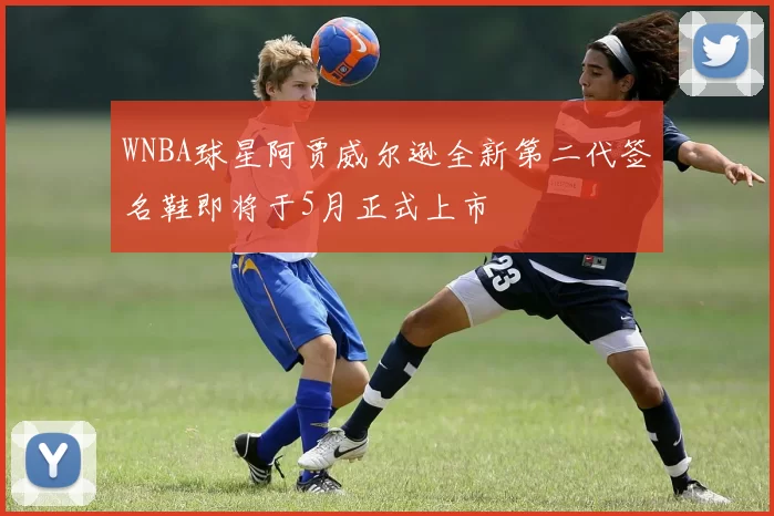WNBA球星阿贾威尔逊全新第二代签名鞋即将于5月正式上市