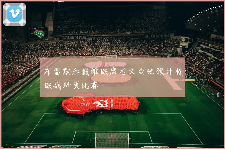布雷默和戴维缺席尤文合练预计将缺战科莫比赛