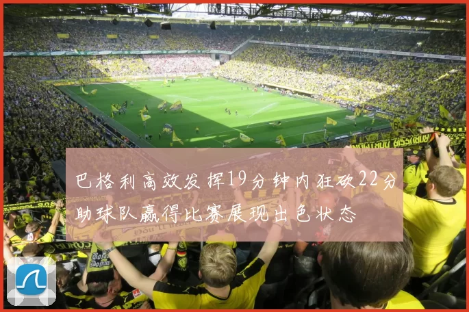 巴格利高效发挥19分钟内狂砍22分助球队赢得比赛展现出色状态