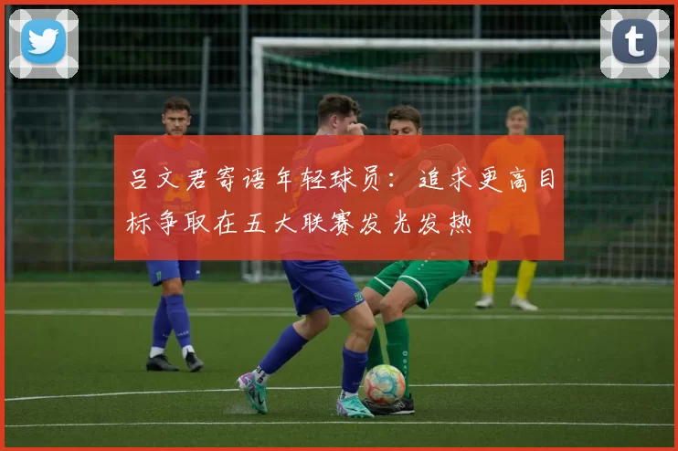 吕文君寄语年轻球员：追求更高目标争取在五大联赛发光发热