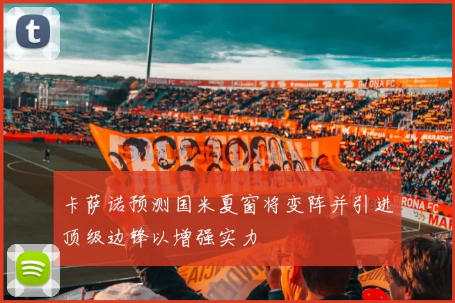 卡萨诺预测国米夏窗将变阵并引进顶级边锋以增强实力