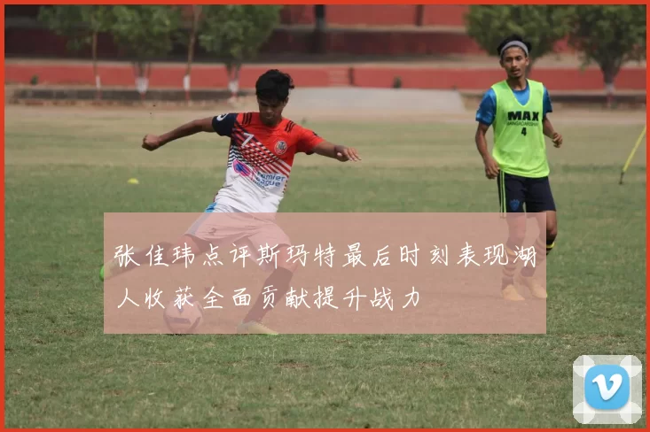 张佳玮点评斯玛特最后时刻表现湖人收获全面贡献提升战力