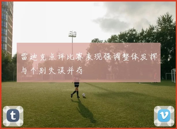 雷迪克点评比赛表现强调整体发挥与个别失误并存