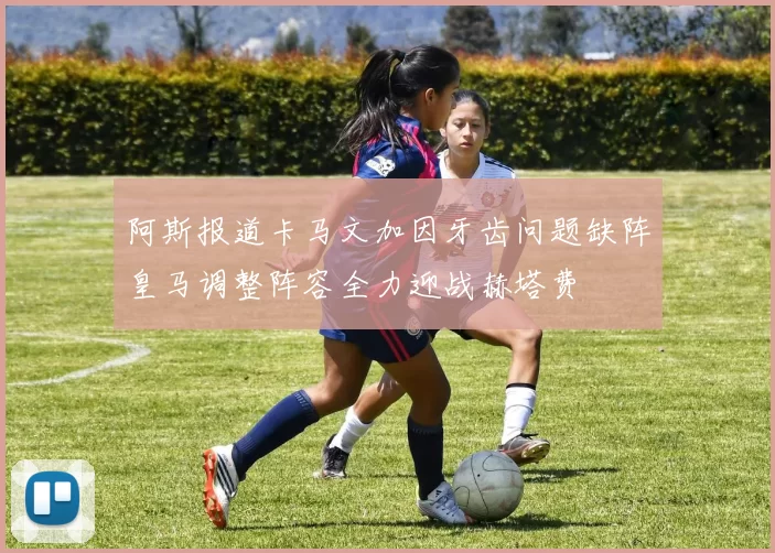阿斯报道卡马文加因牙齿问题缺阵皇马调整阵容全力迎战赫塔费