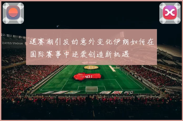 退赛潮引发的意外变化伊朗如何在国际赛事中逆袭创造新机遇