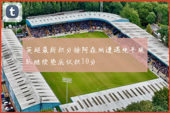 英超最新积分榜阿森纳遭遇绝平狼队继续垫底仅积10分