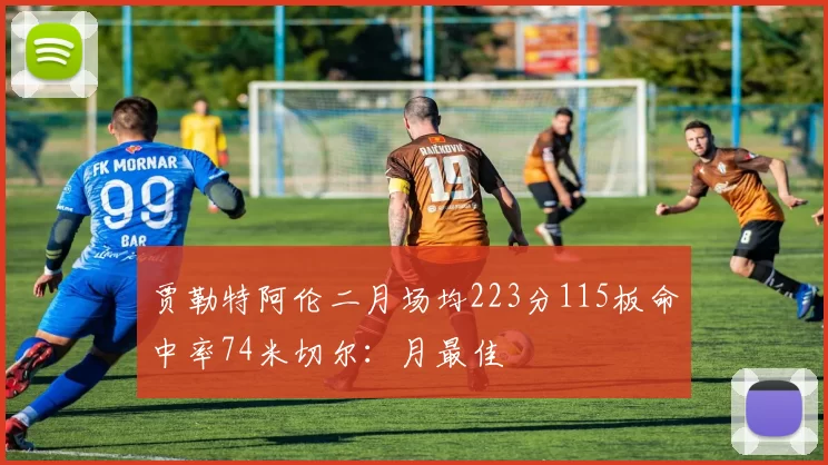 贾勒特阿伦二月场均223分115板命中率74米切尔：月最佳