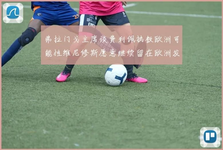 弗拉门戈主席谈费利佩执教欧洲可能性维尼修斯愿意继续留在欧洲发展
