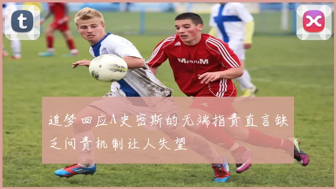 追梦回应A史密斯的无端指责直言缺乏问责机制让人失望