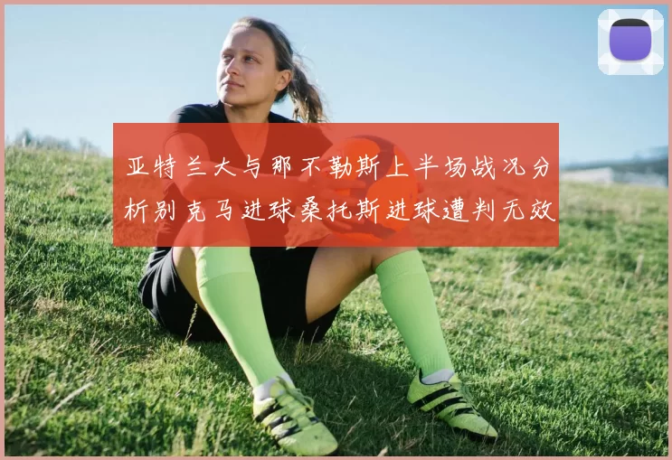 亚特兰大与那不勒斯上半场战况分析别克马进球桑托斯进球遭判无效