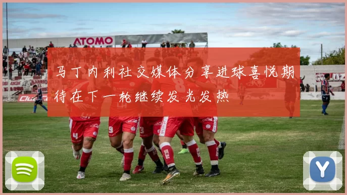 马丁内利社交媒体分享进球喜悦期待在下一轮继续发光发热