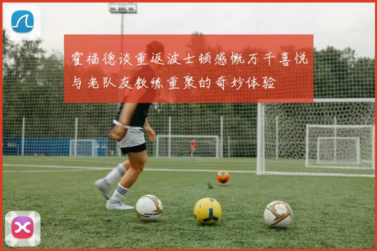霍福德谈重返波士顿感慨万千喜悦与老队友教练重聚的奇妙体验