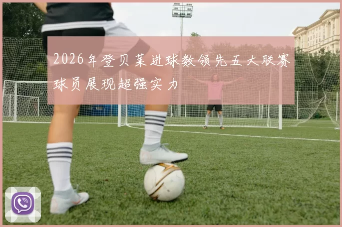 2026年登贝莱进球数领先五大联赛球员展现超强实力