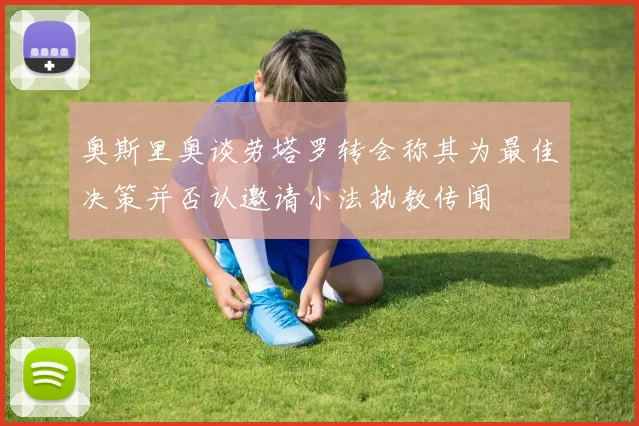 奥斯里奥谈劳塔罗转会称其为最佳决策并否认邀请小法执教传闻