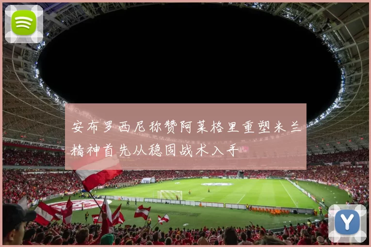安布罗西尼称赞阿莱格里重塑米兰精神首先从稳固战术入手