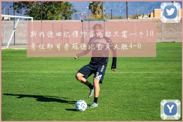 斯内德回忆穆帅言论称只需一个10号位即可夺冠德比首秀大胜4-0