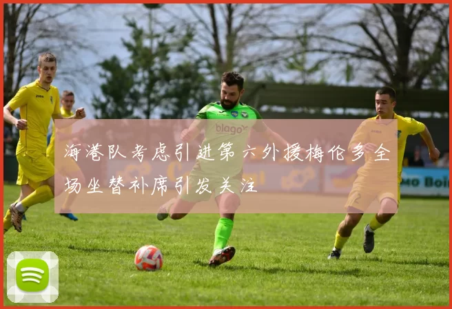 海港队考虑引进第六外援梅伦多全场坐替补席引发关注