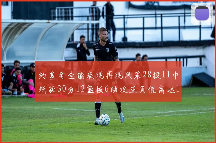 约基奇全能表现再现风采28投11中斩获30分12篮板6助攻正负值高达13