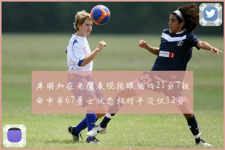 库明加在老鹰表现抢眼场均21分7板命中率67勇士状态相对平淡仅12分5板