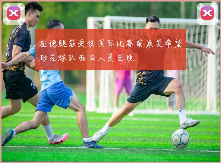 孔德腿筋受伤国际比赛前康复希望渺茫球队面临人员困境