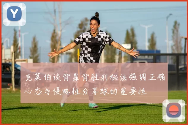 克莱伯谈背靠背胜利秘诀强调正确心态与侵略性分享球的重要性