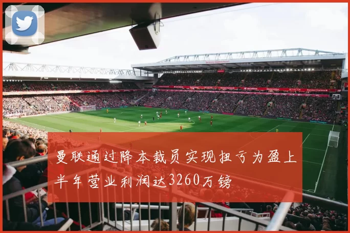 曼联通过降本裁员实现扭亏为盈上半年营业利润达3260万镑