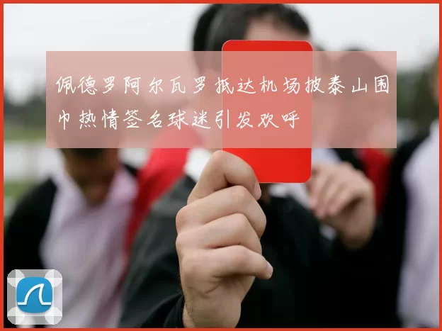 佩德罗阿尔瓦罗抵达机场披泰山围巾热情签名球迷引发欢呼