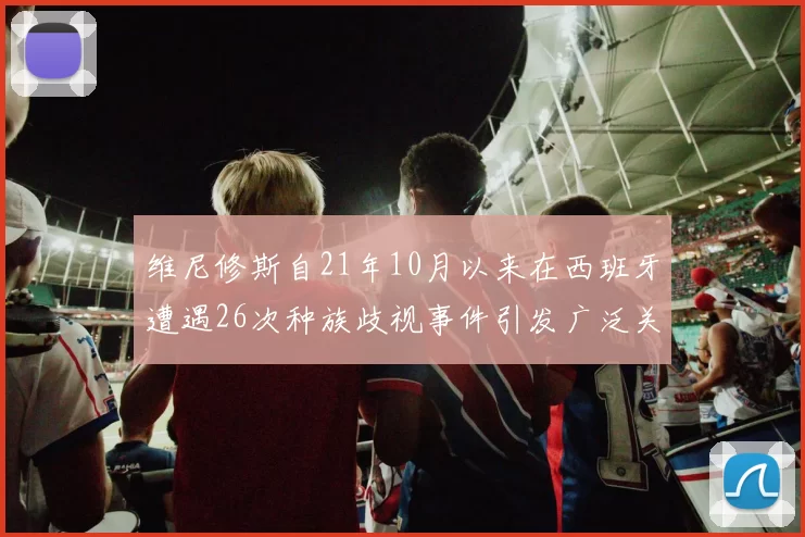 维尼修斯自21年10月以来在西班牙遭遇26次种族歧视事件引发广泛关注