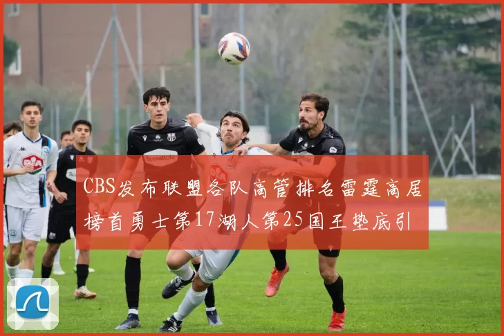 CBS发布联盟各队高管排名雷霆高居榜首勇士第17湖人第25国王垫底引发热议
