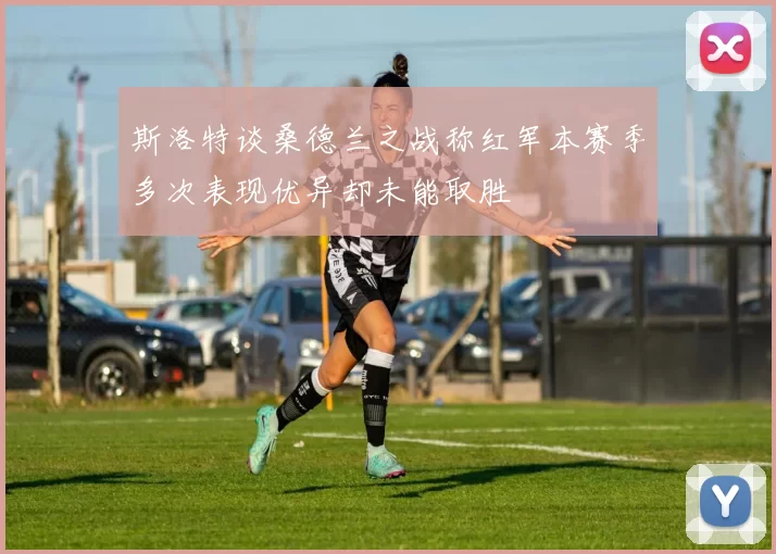 斯洛特谈桑德兰之战称红军本赛季多次表现优异却未能取胜