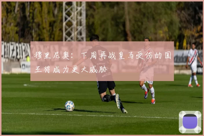 穆里尼奥：下周再战皇马受伤的国王将成为更大威胁