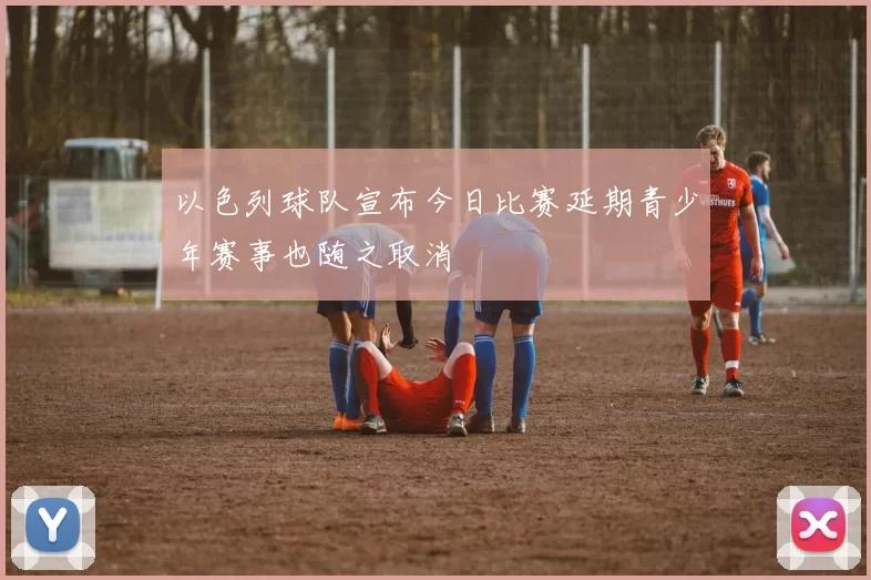 以色列球队宣布今日比赛延期青少年赛事也随之取消