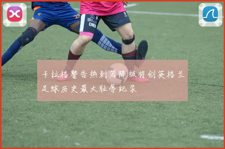卡拉格警告热刺若降级将创英格兰足球历史最大耻辱纪录