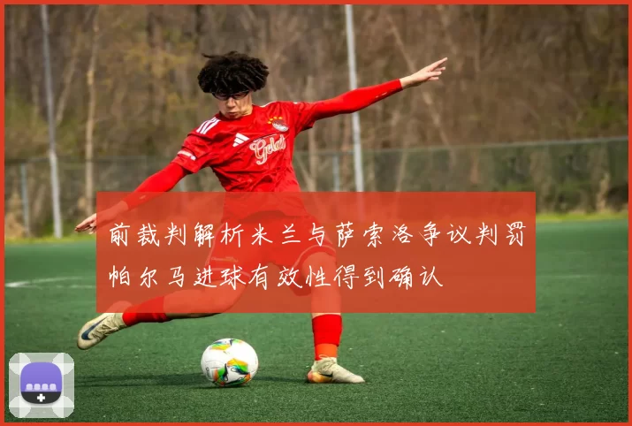 前裁判解析米兰与萨索洛争议判罚帕尔马进球有效性得到确认
