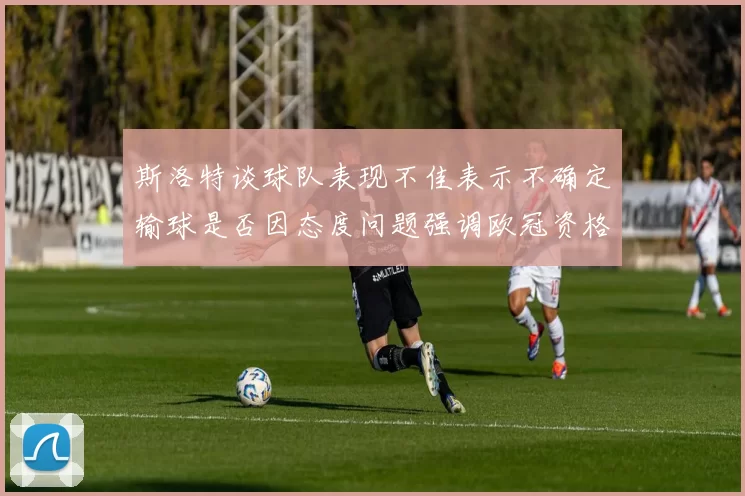 斯洛特谈球队表现不佳表示不确定输球是否因态度问题强调欧冠资格的重要性