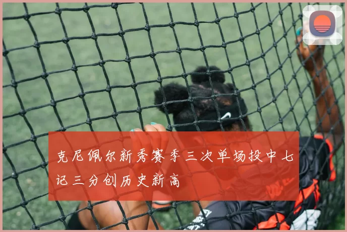 克尼佩尔新秀赛季三次单场投中七记三分创历史新高