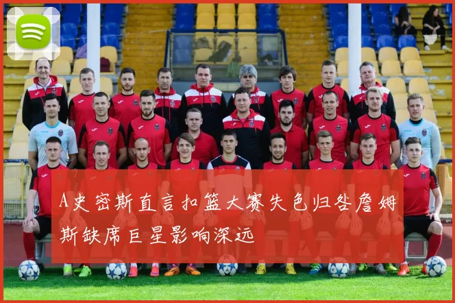A史密斯直言扣篮大赛失色归咎詹姆斯缺席巨星影响深远