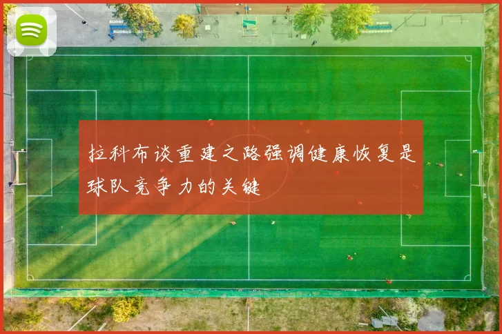 拉科布谈重建之路强调健康恢复是球队竞争力的关键